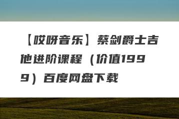 【哎呀音乐】蔡剑爵士吉他进阶课程（价值1999）百度网盘下载