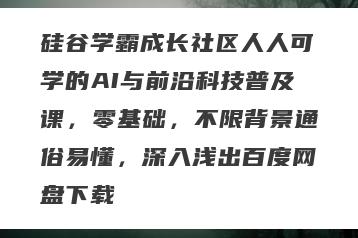 硅谷学霸成长社区人人可学的AI与前沿科技普及课，零基础，不限背景通俗易懂，深入浅出百度网盘下载