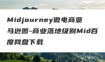 Midjourney做电商亚马逊图-商业落地级别Mid百度网盘下载