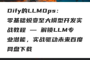 Dify的LLMOps：零基础蜕变至大模型开发实战教程 — 解锁LLM专业潜能，实战驱动未来百度网盘下载