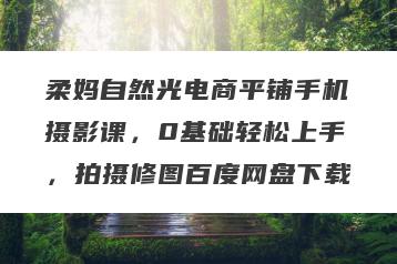 柔妈自然光电商平铺手机摄影课，0基础轻松上手，拍摄修图百度网盘下载