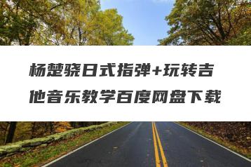 杨楚骁日式指弹+玩转吉他音乐教学百度网盘下载