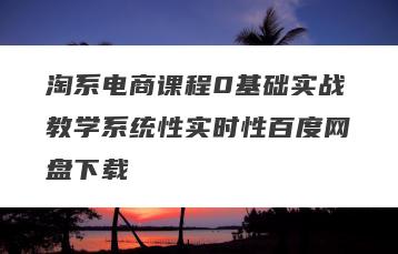 淘系电商课程0基础实战教学系统性实时性百度网盘下载