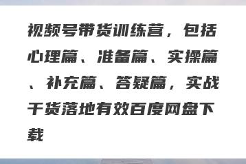 视频号带货训练营，包括心理篇、准备篇、实操篇、补充篇、答疑篇，实战干货落地有效百度网盘下载