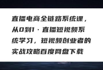 直播电商全链路系统课，从0到1·直播短视频系统学习，短视频创业者的实战攻略百度网盘下载