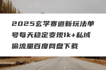 2025玄学赛道新玩法单号每天稳定变现1k+私域偷流量百度网盘下载