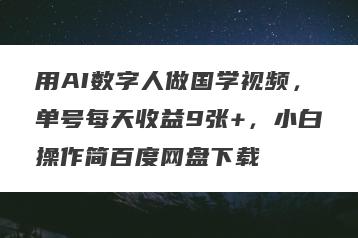 用AI数字人做国学视频，单号每天收益9张+，小白操作简百度网盘下载