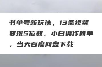 书单号新玩法，13条视频变现5位数，小白操作简单，当天百度网盘下载