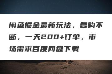 闲鱼掘金最新玩法，复购不断，一天200+订单，市场需求百度网盘下载