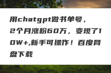 用chatgpt做书单号，2个月涨粉60万，变现了10W+,新手可操作！百度网盘下载
