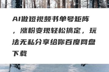 AI做短视频书单号矩阵，涨粉变现轻松搞定，玩法无私分享给你百度网盘下载