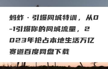 蚂蚱·引爆同城特训，从0-1引爆你的同城流量，2023年抢占本地生活万亿赛道百度网盘下载