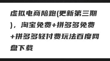 虚拟电商陪跑(更新第三期)，淘宝免费+拼多多免费+拼多多轻付费玩法百度网盘下载