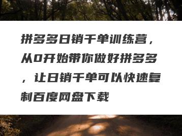 拼多多日销千单训练营，从0开始带你做好拼多多，让日销千单可以快速复制百度网盘下载