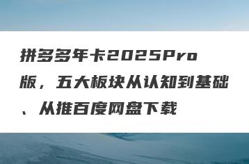 拼多多年卡2025Pro版，五大板块从认知到基础、从推百度网盘下载