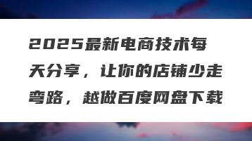 2025最新电商技术每天分享，让你的店铺少走弯路，越做百度网盘下载