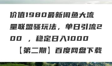 价值1980最新闲鱼大流量联盟骚玩法，单日引流200 ，稳定日入1000 【第二期】百度网盘下载