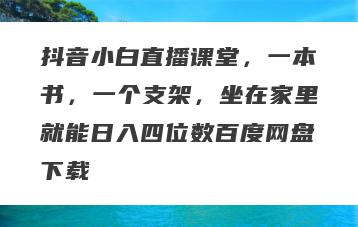 抖音小白直播课堂，一本书，一个支架，坐在家里就能日入四位数百度网盘下载
