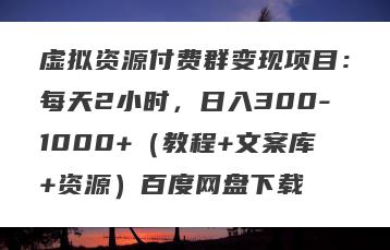 虚拟资源付费群变现项目：每天2小时，日入300-1000+（教程+文案库+资源）百度网盘下载