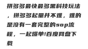 拼多多最快最多黑科技玩法，拼多多起量并不难，难的是没有一套完整的sop流程，一起爆单!百度网盘下载