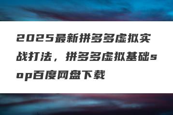 2025最新拼多多虚拟实战打法，拼多多虚拟基础sop百度网盘下载