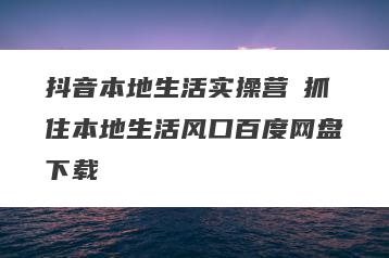抖音本地生活实操营​抓住本地生活风口百度网盘下载