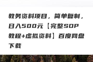 教务资料项目，简单复制，日入500元【完整SOP教程+虚拟资料】百度网盘下载