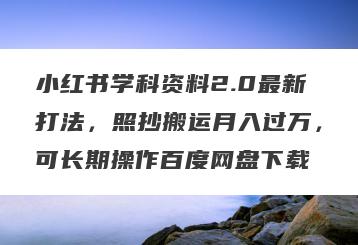 小红书学科资料2.0最新打法，照抄搬运月入过万，可长期操作百度网盘下载