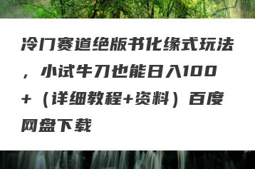 冷门赛道绝版书化缘式玩法，小试牛刀也能日入100+（详细教程+资料）百度网盘下载