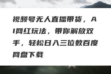 视频号无人直播带货，AI网红玩法，带你解放双手，轻松日入三位数百度网盘下载