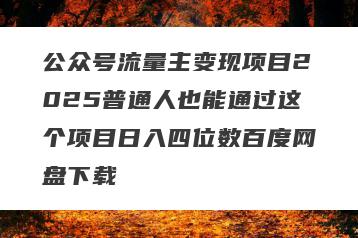 公众号流量主变现项目2025普通人也能通过这个项目日入四位数百度网盘下载