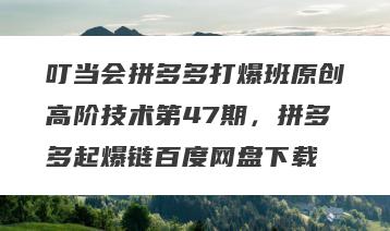 叮当会拼多多打爆班原创高阶技术第47期，拼多多起爆链百度网盘下载