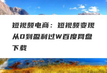 短视频电商：短视频变现从0到盈利过W百度网盘下载