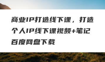 商业IP打造线下课，打造个人IP线下课视频+笔记百度网盘下载
