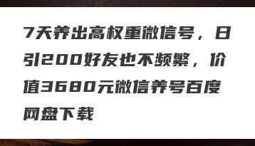 7天养出高权重微信号，日引200好友也不频繁，价值3680元微信养号百度网盘下载