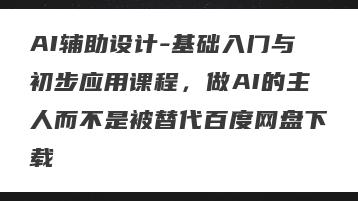 AI辅助设计-基础入门与初步应用课程，做AI的主人而不是被替代百度网盘下载