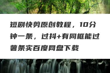 短剧快剪原创教程，10分钟一条，过抖+有同框能过薯条实百度网盘下载