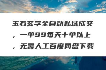 玉石玄学全自动私域成交，一单99每天十单以上，无需人工百度网盘下载