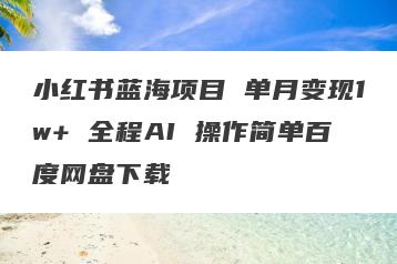 小红书蓝海项目 单月变现1w+ 全程AI 操作简单百度网盘下载