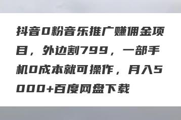 抖音0粉音乐推广赚佣金项目，外边割799，一部手机0成本就可操作，月入5000+百度网盘下载