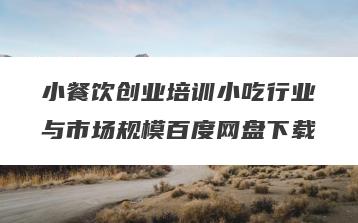 小餐饮创业培训小吃行业与市场规模百度网盘下载