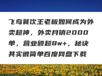 飞鸟餐饮王老板如何成为外卖超神，外卖月销2000单，营业额超8w+，秘诀其实很简单百度网盘下载