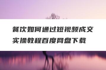 餐饮如何通过短视频成交实操教程百度网盘下载