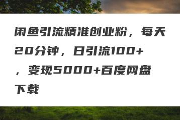 闲鱼引流精准创业粉，每天20分钟，日引流100+，变现5000+百度网盘下载