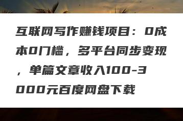 互联网写作赚钱项目：0成本0门槛，多平台同步变现，单篇文章收入100-3000元百度网盘下载