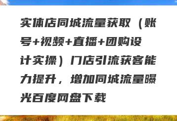 实体店同城流量获取（账号+视频+直播+团购设计实操）门店引流获客能力提升，增加同城流量曝光百度网盘下载