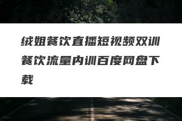 绒姐餐饮直播短视频双训餐饮流量内训百度网盘下载