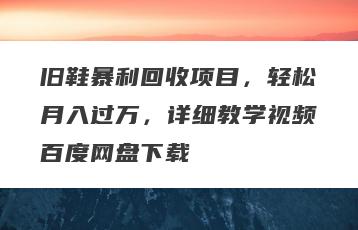 旧鞋暴利回收项目，轻松月入过万，详细教学视频百度网盘下载