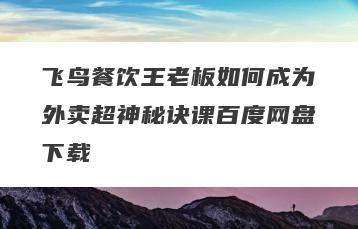 飞鸟餐饮王老板如何成为外卖超神秘诀课百度网盘下载