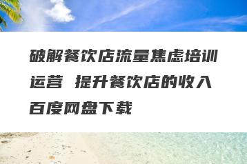破解餐饮店流量焦虑培训运营 提升餐饮店的收入百度网盘下载
